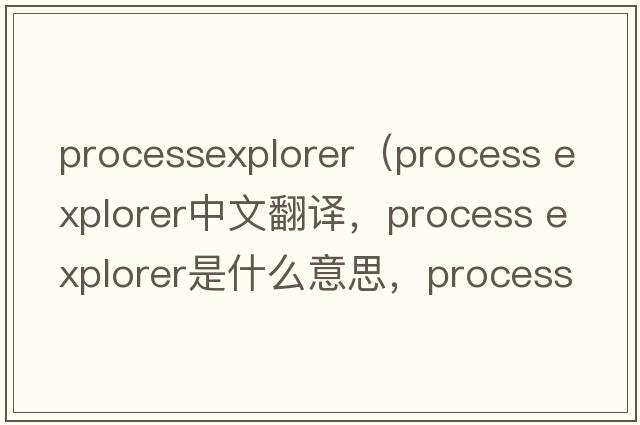 processexplorer（process explorer中文翻译，process explorer是什么意思，process explorer发音、用法及例句）