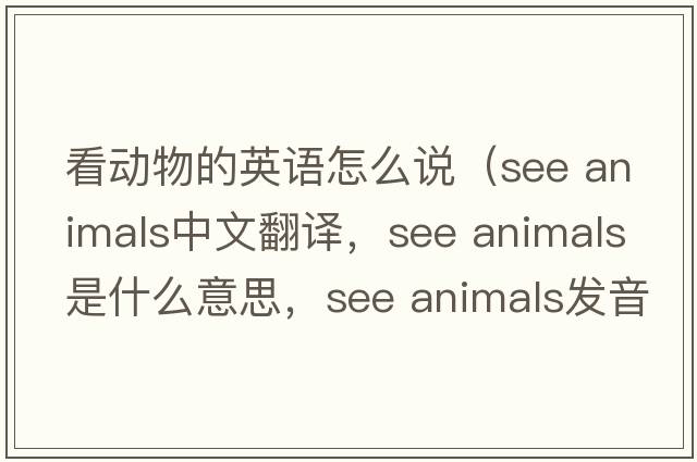 看动物的英语怎么说（see animals中文翻译，see animals是什么意思，see animals发音、用法及例句）