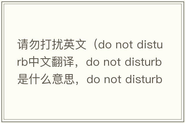 请勿打扰英文（do not disturb中文翻译，do not disturb是什么意思，do not disturb发音、用法及例句）