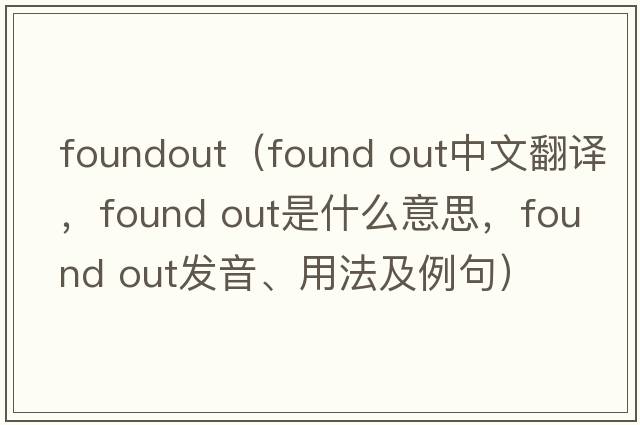 foundout（found out中文翻译，found out是什么意思，found out发音、用法及例句）
