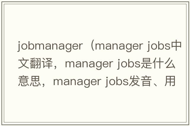 jobmanager（manager jobs中文翻译，manager jobs是什么意思，manager jobs发音、用法及例句）