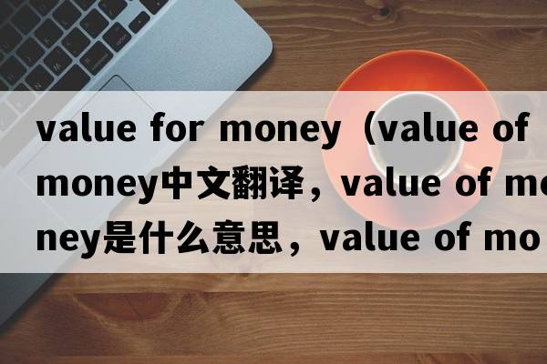 value for money（value of money中文翻译，value of money是什么意思，value of money发音、用法及例句）