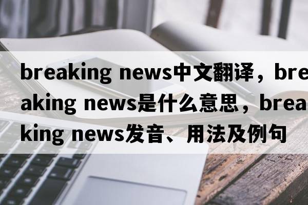 breaking news中文翻译，breaking news是什么意思，breaking news发音、用法及例句