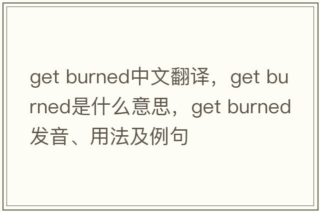get burned中文翻译，get burned是什么意思，get burned发音、用法及例句