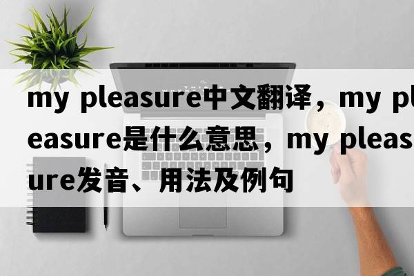 my pleasure中文翻译，my pleasure是什么意思，my pleasure发音、用法及例句