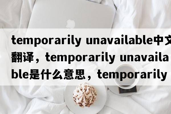 temporarily unavailable中文翻译，temporarily unavailable是什么意思，temporarily unavailable发音、用法及例句
