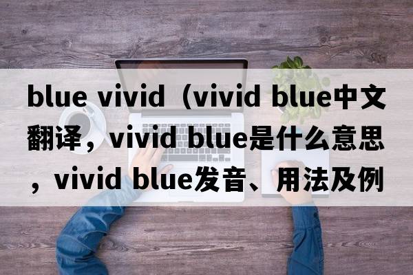 blue vivid（vivid blue中文翻译，vivid blue是什么意思，vivid blue发音、用法及例句）