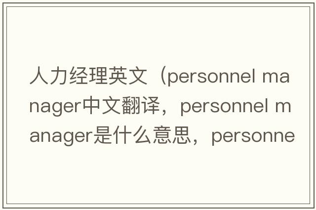 人力经理英文（personnel manager中文翻译，personnel manager是什么意思，personnel manager发音、用法及例句）