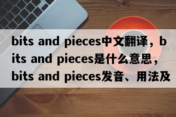 bits and pieces中文翻译，bits and pieces是什么意思，bits and pieces发音、用法及例句