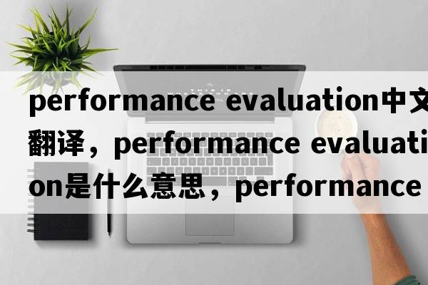 performance evaluation中文翻译，performance evaluation是什么意思，performance evaluation发音、用法及例句