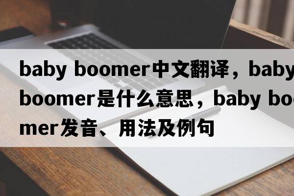 baby boomer中文翻译，baby boomer是什么意思，baby boomer发音、用法及例句