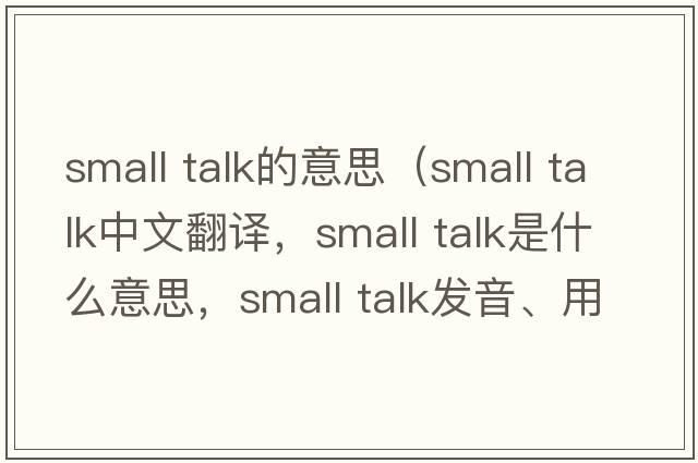 small talk的意思（small talk中文翻译，small talk是什么意思，small talk发音、用法及例句）