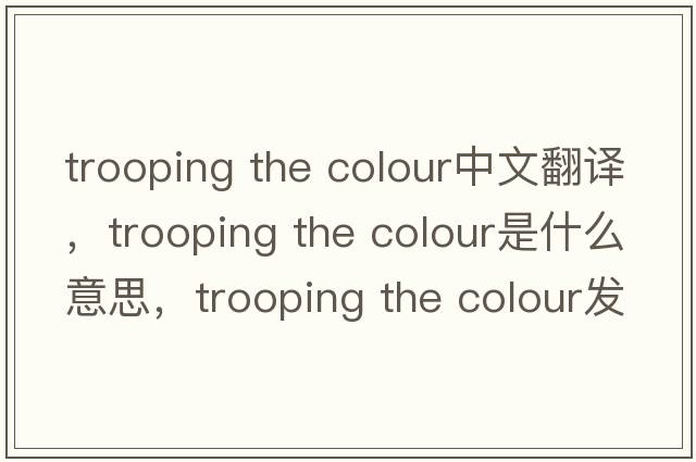 trooping the colour中文翻译，trooping the colour是什么意思，trooping the colour发音、用法及例句