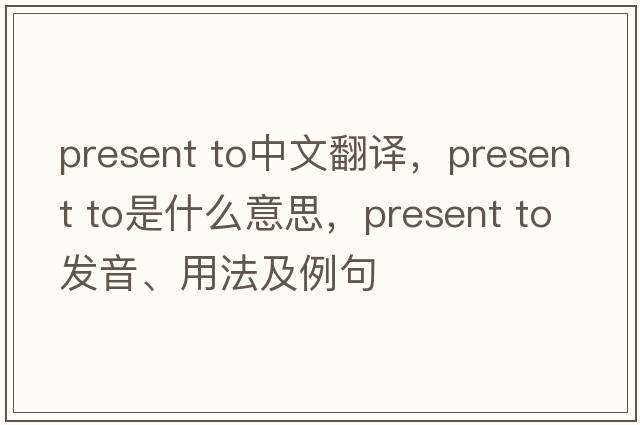 present to中文翻译，present to是什么意思，present to发音、用法及例句