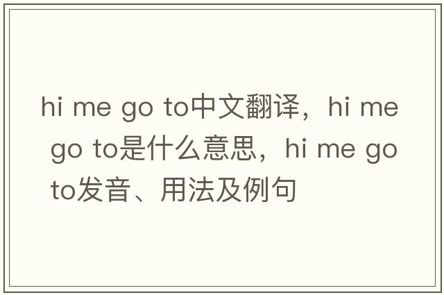 hi me go to中文翻译，hi me go to是什么意思，hi me go to发音、用法及例句