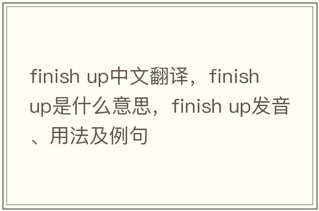 finish up中文翻译，finish up是什么意思，finish up发音、用法及例句
