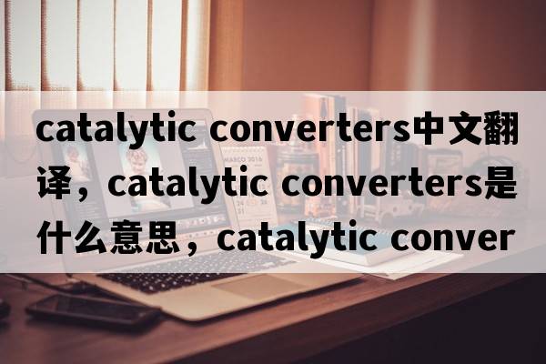 catalytic converters中文翻译，catalytic converters是什么意思，catalytic converters发音、用法及例句
