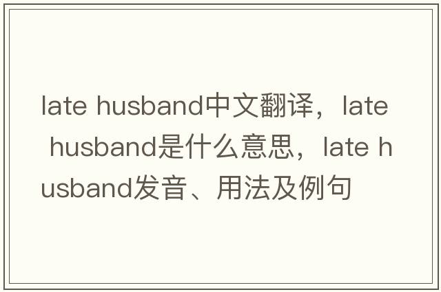 late husband中文翻译，late husband是什么意思，late husband发音、用法及例句