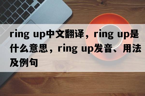 ring up中文翻译，ring up是什么意思，ring up发音、用法及例句
