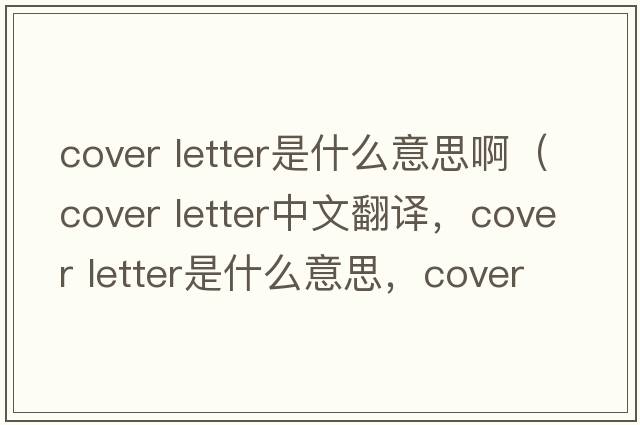 cover letter是什么意思啊（cover letter中文翻译，cover letter是什么意思，cover letter发音、用法及例句）