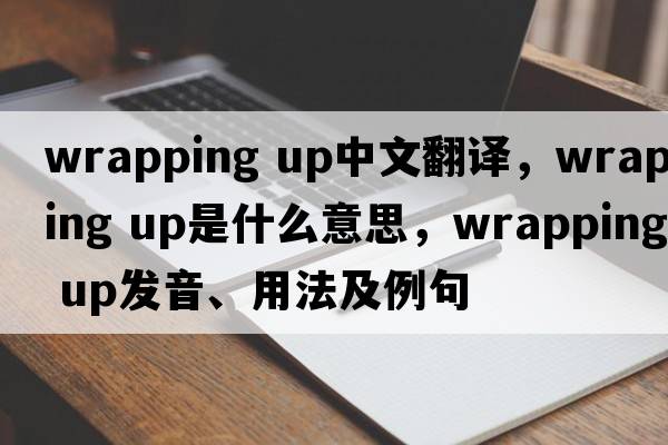 wrapping up中文翻译，wrapping up是什么意思，wrapping up发音、用法及例句