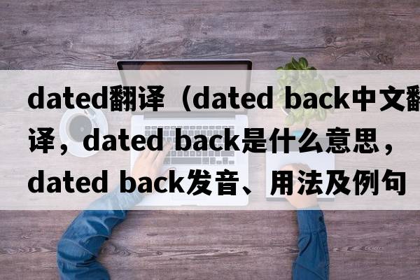 dated翻译（dated back中文翻译，dated back是什么意思，dated back发音、用法及例句）