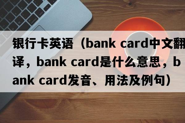 银行卡英语（bank card中文翻译，bank card是什么意思，bank card发音、用法及例句）