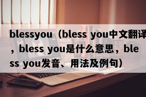 blessyou（bless you中文翻译，bless you是什么意思，bless you发音、用法及例句）