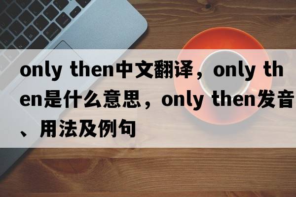 only then中文翻译，only then是什么意思，only then发音、用法及例句