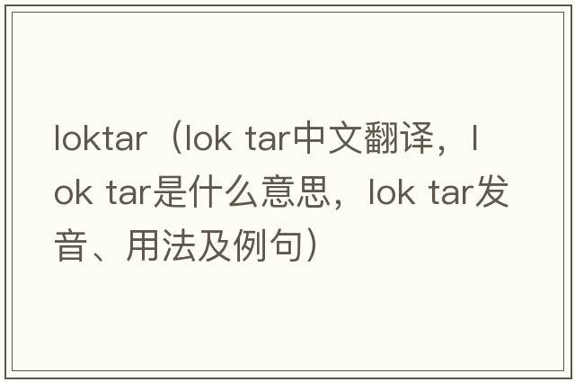 loktar（lok tar中文翻译，lok tar是什么意思，lok tar发音、用法及例句）