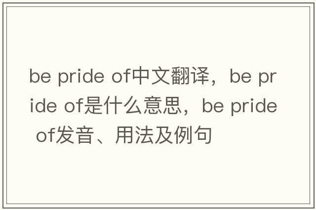 be pride of中文翻译，be pride of是什么意思，be pride of发音、用法及例句