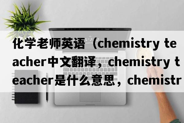 化学老师英语（chemistry teacher中文翻译，chemistry teacher是什么意思，chemistry teacher发音、用法及例句）