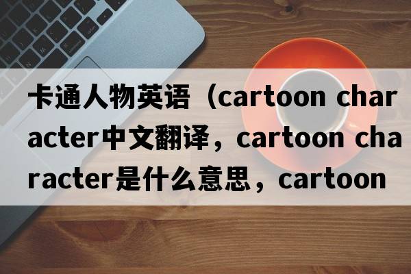 卡通人物英语（cartoon character中文翻译，cartoon character是什么意思，cartoon character发音、用法及例句）