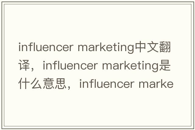influencer marketing中文翻译，influencer marketing是什么意思，influencer marketing发音、用法及例句