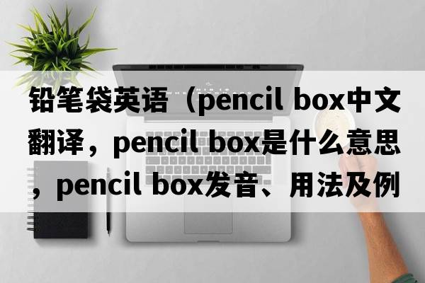 铅笔袋英语（pencil box中文翻译，pencil box是什么意思，pencil box发音、用法及例句）