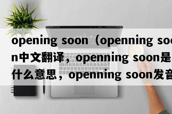 opening soon（openning soon中文翻译，openning soon是什么意思，openning soon发音、用法及例句）