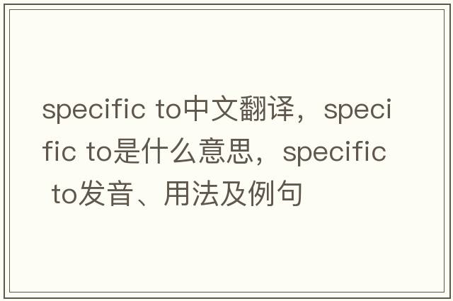 specific to中文翻译，specific to是什么意思，specific to发音、用法及例句