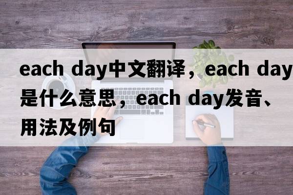 each day中文翻译，each day是什么意思，each day发音、用法及例句