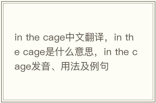 in the cage中文翻译，in the cage是什么意思，in the cage发音、用法及例句