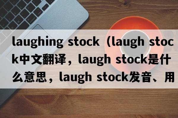 laughing stock（laugh stock中文翻译，laugh stock是什么意思，laugh stock发音、用法及例句）