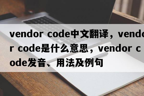 vendor code中文翻译，vendor code是什么意思，vendor code发音、用法及例句