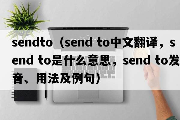 sendto（Send to中文翻译，Send to是什么意思，Send to发音、用法及例句）