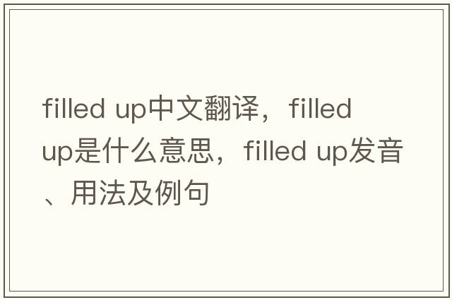 filled up中文翻译，filled up是什么意思，filled up发音、用法及例句