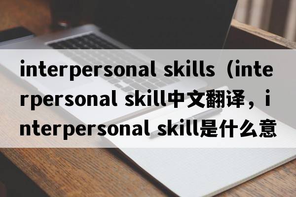 interpersonal skills（interpersonal skill中文翻译，interpersonal skill是什么意思，interpersonal skill发音、用法及例句）