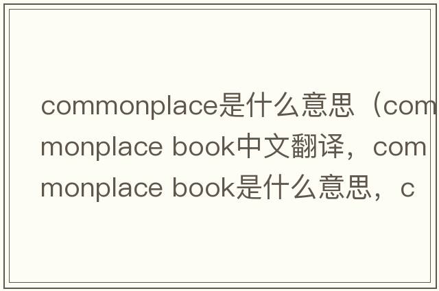 commonplace是什么意思（commonplace book中文翻译，commonplace book是什么意思，commonplace book发音、用法及例句）