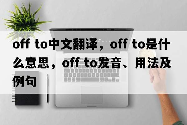 off to中文翻译，off to是什么意思，off to发音、用法及例句