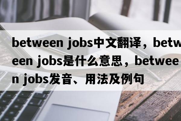 between jobs中文翻译，between jobs是什么意思，between jobs发音、用法及例句