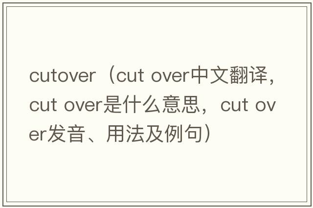 cutover（cut over中文翻译，cut over是什么意思，cut over发音、用法及例句）