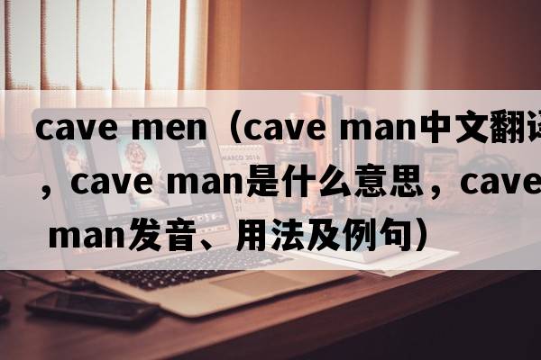 cave men（cave man中文翻译，cave man是什么意思，cave man发音、用法及例句）