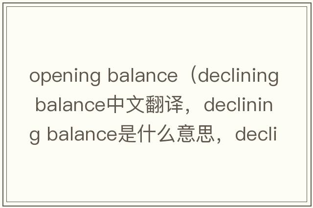opening balance（declining balance中文翻译，declining balance是什么意思，declining balance发音、用法及例句）